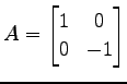 $ \displaystyle{A=
\begin{bmatrix}
1 & 0 \\
0 & -1
\end{bmatrix}}$