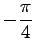 $ \displaystyle{-\frac{\pi}{4}}$