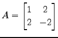$\displaystyle A= \begin{bmatrix}1 & 2 \\ 2 & -2 \end{bmatrix}$