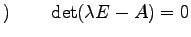 $\displaystyle )\qquad \det(\lambda E-A)=0$