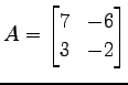 $\displaystyle A= \begin{bmatrix}7 & -6 \\ 3 & -2 \end{bmatrix}$