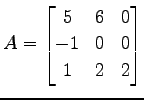 $\displaystyle A= \begin{bmatrix}5 & 6 & 0 \\ -1 & 0 & 0 \\ 1 & 2 & 2 \end{bmatrix}$