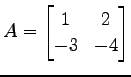 $\displaystyle A= \begin{bmatrix}1 & 2 \\ -3 & -4 \end{bmatrix}$