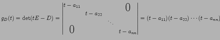 $\displaystyle g_D(t)=\det(tE-D)= \begin{vmatrix}t-a_{11} & & & \smash{\lower1.7...
...{\huge$0$}}& & & t-a_{nn} \end{vmatrix} = (t-a_{11})(t-a_{22})\cdots(t-a_{nn} )$