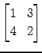 $ \displaystyle{
\begin{bmatrix}
1 & 3 \\
4 & 2
\end{bmatrix}}$