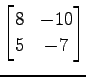 $ \displaystyle{
\begin{bmatrix}
8 & -10 \\
5 & -7
\end{bmatrix}}$