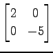 $ \displaystyle{
\begin{bmatrix}
2 & 0 \\
0 & -5
\end{bmatrix}}$