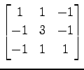 $ \displaystyle{
\begin{bmatrix}
1 & 1 & -1 \\
-1 & 3 & -1 \\
-1 & 1 & 1
\end{bmatrix}}$