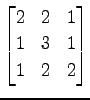 $ \displaystyle{
\begin{bmatrix}
2 & 2 & 1 \\
1 & 3 & 1 \\
1 & 2 & 2
\end{bmatrix}}$