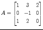 $\displaystyle A= \begin{bmatrix}1 & 3 & 2 \\ 0 &-1 & 0 \\ 1 & 2 & 0 \end{bmatrix}$