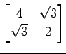 $ \displaystyle{
\begin{bmatrix}
4 & \sqrt{3} \\
\sqrt{3} & 2
\end{bmatrix}}$