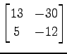 $ \displaystyle{
\begin{bmatrix}
13 & -30 \\
5 & -12
\end{bmatrix}}$
