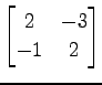 $ \displaystyle{
\begin{bmatrix}
2 & -3 \\
-1 & 2
\end{bmatrix}}$