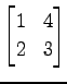 $ \displaystyle{
\begin{bmatrix}
1 & 4 \\
2 & 3
\end{bmatrix}}$