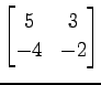 $ \displaystyle{
\begin{bmatrix}
5 & 3 \\
-4 & -2
\end{bmatrix}}$