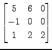$ \displaystyle{
\begin{bmatrix}
5 & 6 & 0 \\
-1 & 0 & 0 \\
1 & 2 & 2
\end{bmatrix}}$