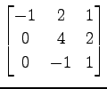 $ \displaystyle{
\begin{bmatrix}
-1 & 2 & 1 \\
0 & 4 & 2 \\
0 & -1 & 1
\end{bmatrix}}$