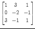 $ \displaystyle{
\begin{bmatrix}
1 & 3 & 1 \\
0 & -2 & -1 \\
3 & -1 & 1
\end{bmatrix}}$