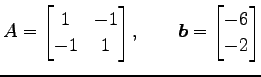 $\displaystyle A= \begin{bmatrix}1 & -1 \\ -1 & 1 \end{bmatrix}, \qquad \vec{b}= \begin{bmatrix}-6 \\ -2 \end{bmatrix}$