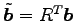 $ \tilde{\vec{b}}={R}^{T}\vec{b}$