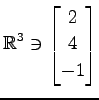$ \displaystyle{
\mathbb{R}^{3}\ni
\begin{bmatrix}
2 \\ 4 \\ -1
\end{bmatrix}}$