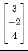 $ \displaystyle{
\begin{bmatrix}
3 \\ -2 \\ 4
\end{bmatrix}}$