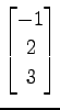 $ \displaystyle{
\begin{bmatrix}
-1 \\ 2 \\ 3
\end{bmatrix}}$