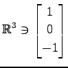 $ \displaystyle{
\mathbb{R}^{3}\ni
\begin{bmatrix}
1 \\ 0 \\ -1
\end{bmatrix}}$