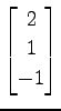 $ \displaystyle{
\begin{bmatrix}
2 \\ 1 \\ -1
\end{bmatrix}}$