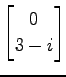 $ \displaystyle{
\begin{bmatrix}
0 \\ 3-i
\end{bmatrix}}$