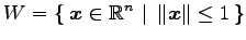 $ \displaystyle{
W=\left\{\left.\,{\vec{x}\in\mathbb{R}^{n}}\,\,\right\vert\,\,{\Vert\vec{x}\Vert\le1}\,\right\}}$