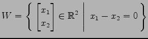 $ \displaystyle{
W=\left\{\left.\,{
\begin{bmatrix}
x_{1} \\ x_{2}
\end{bmatrix}\in \mathbb{R}^2}\,\,\right\vert\,\,{x_{1}-x_{2}=0}\,\right\}}$