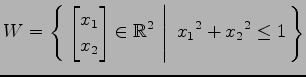 $ \displaystyle{
W=\left\{\left.\,{
\begin{bmatrix}
x_{1} \\ x_{2}
\end{bmatrix}\in \mathbb{R}^2}\,\,\right\vert\,\,{x_{1}{}^2+x_{2}{}^2\leq 1}\,\right\}}$