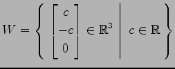 $ \displaystyle{
W=\left\{\left.\,{\begin{bmatrix}c \\ -c \\ 0 \end{bmatrix}\in\mathbb{R}^3}\,\,\right\vert\,\,{c\in\mathbb{R}}\,\right\}}$