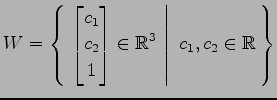 $ \displaystyle{
W=\left\{\left.\,{\begin{bmatrix}c_1 \\ c_2 \\ 1 \end{bmatrix}\in\mathbb{R}^3}\,\,\right\vert\,\,{c_1,c_2\in\mathbb{R}}\,\right\}}$