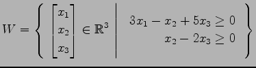 $ \displaystyle{
W=\left\{\left.\,{
\begin{bmatrix}
x_{1} \\ x_{2} \\ x_{3}
\end...
...{array}{r}
3x_{1}-x_{2}+5x_{3}\ge0 \\
x_{2}-2x_{3}\ge0
\end{array}}\,\right\}}$