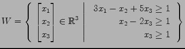 $ \displaystyle{
W=\left\{\left.\,{
\begin{bmatrix}
x_{1} \\ x_{2} \\ x_{3}
\end...
...{1}-x_{2}+5x_{3}\ge1 \\
x_{2}-2x_{3}\ge1 \\
x_{3}\ge1
\end{array}}\,\right\}}$