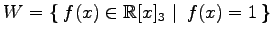 $ \displaystyle{
W=\left\{\left.\,{f(x)\in\mathbb{R}[x]_{3}}\,\,\right\vert\,\,{f(x)=1}\,\right\}}$