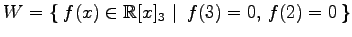 $ \displaystyle{
W=\left\{\left.\,{f(x)\in\mathbb{R}[x]_{3}}\,\,\right\vert\,\,{f(3)=0,\,f(2)=0}\,\right\}}$
