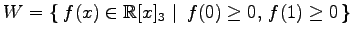 $ \displaystyle{
W=\left\{\left.\,{f(x)\in\mathbb{R}[x]_{3}}\,\,\right\vert\,\,{f(0)\geq0,\,f(1)\geq0}\,\right\}}$