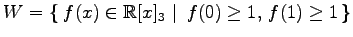 $ \displaystyle{
W=\left\{\left.\,{f(x)\in\mathbb{R}[x]_{3}}\,\,\right\vert\,\,{f(0)\geq1,\,f(1)\geq1}\,\right\}}$