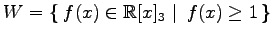 $ \displaystyle{
W=\left\{\left.\,{f(x)\in\mathbb{R}[x]_{3}}\,\,\right\vert\,\,{f(x)\ge1}\,\right\}}$