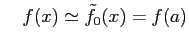 $\displaystyle \quad f(x)\simeq\tilde{f}_{0}(x)=f(a)$