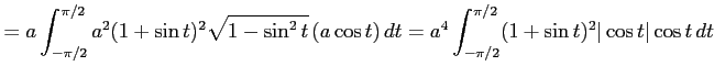 $\displaystyle = a\int_{-\pi/2}^{\pi/2} a^2(1+\sin t)^2\sqrt{1-\sin^2 t}\,(a\cos t)\,dt= a^4\int_{-\pi/2}^{\pi/2} (1+\sin t)^2\vert\cos t\vert\cos t\,dt$