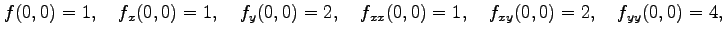 $\displaystyle f(0,0)=1,\quad f_{x}(0,0)=1,\quad f_{y}(0,0)=2,\quad f_{xx}(0,0)=1,\quad f_{xy}(0,0)=2,\quad f_{yy}(0,0)=4,$