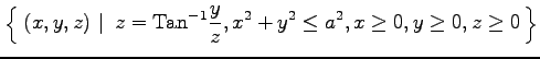 $ \displaystyle{\left\{\left.\,{(x,y,z)}\,\,\right\vert\,\,{z=\mathrm{Tan}^{-1}\frac{y}{z},
x^2+y^2\leq a^2, x\geq 0, y\geq 0, z\geq 0}\,\right\}}$