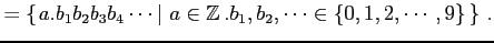 $\displaystyle =\left\{\left.a.b_{1}b_{2}b_{3}b_{4}\cdots \,\right\vert\,a\in\mathbb{Z}\,. b_{1},b_{2},\cdots\in\{0,1,2,\cdots,9\}\,\right\}\,.$