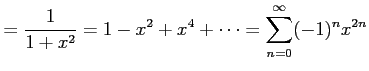 $\displaystyle = \frac{1}{1+x^2}= 1-x^{2}+x^{4}+\cdots= \sum_{n=0}^{\infty} (-1)^{n}x^{2n}$
