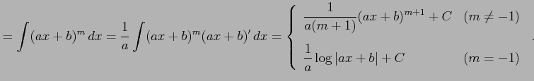 $\displaystyle = \int (ax+b)^{m}\,dx= \frac{1}{a}\int (ax+b)^{m}(ax+b)'\,dx= \le...
...\displaystyle{\frac{1}{a}\log\vert ax+b\vert+C} & (m=-1) \end{array} \right.\,.$