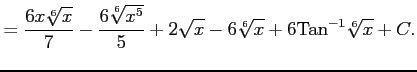 $\displaystyle = \frac{6x\sqrt[6]{x}}{7}- \frac{6\sqrt[6]{x^5}}{5}+2\sqrt{x}- 6\sqrt[6]{x}+6\mathrm{Tan}^{-1}\sqrt[6]{x}+C.$